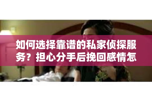 如何选择靠谱的私家侦探服务？担心分手后挽回感情怎么办？