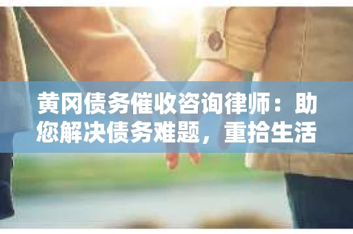 黄冈债务催收咨询律师：助您解决债务难题，重拾生活信心
