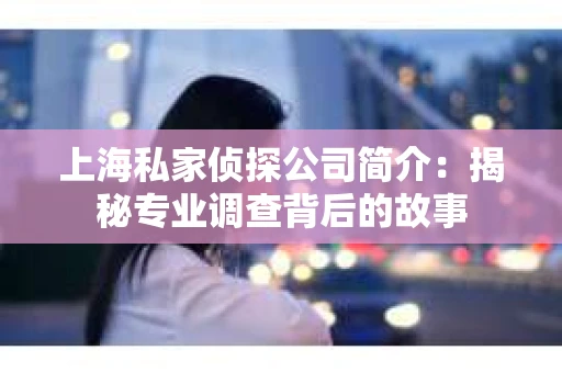 上海私家侦探公司简介:揭秘专业调查背后的故事 上海私家侦探公司简介:揭秘专业调查背后的故事