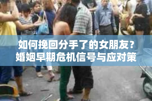 如何挽回分手了的女朋友？婚姻早期危机信号与应对策略