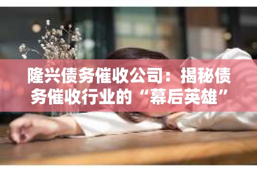 隆兴债务催收公司：揭秘债务催收行业的“幕后英雄”
