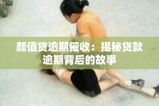 颜值贷逾期催收：揭秘贷款逾期背后的故事