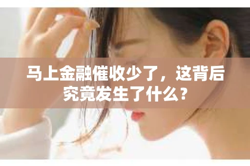 马上金融催收少了，这背后究竟发生了什么？