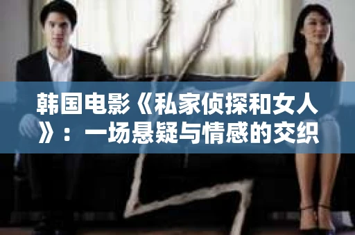 韩国电影《私家侦探和女人》：一场悬疑与情感的交织之旅