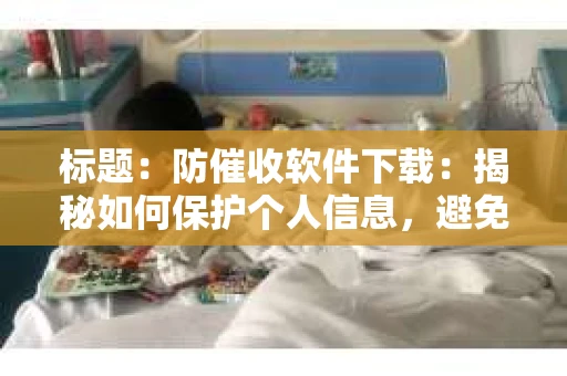 标题：防催收软件下载：揭秘如何保护个人信息，避免骚扰电话
