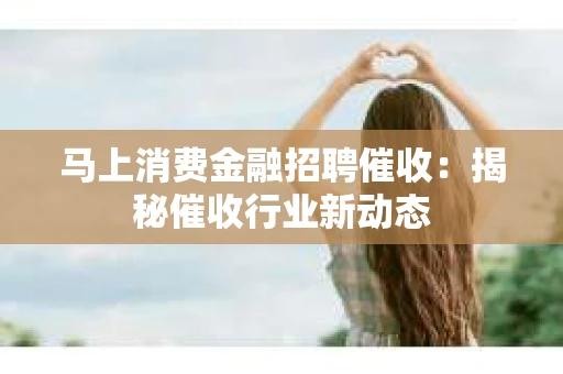 马上消费金融招聘催收：揭秘催收行业新动态