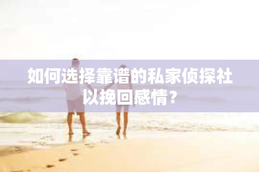 如何选择靠谱的私家侦探社以挽回感情？