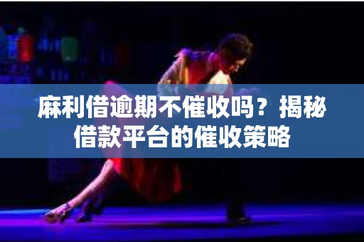 麻利借逾期不催收吗？揭秘借款平台的催收策略