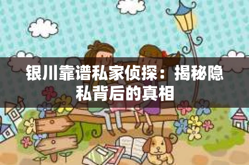 银川靠谱私家侦探：揭秘隐私背后的真相