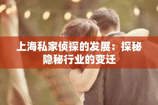 上海私家侦探的发展：探秘隐秘行业的变迁
