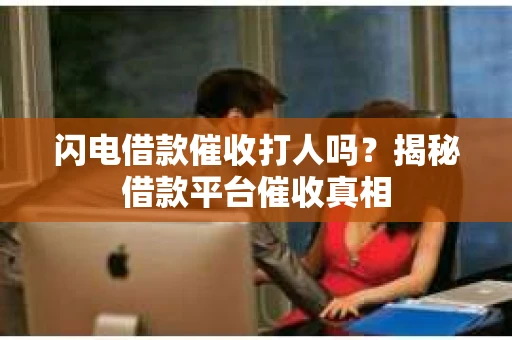 闪电借款催收打人吗？揭秘借款平台催收真相