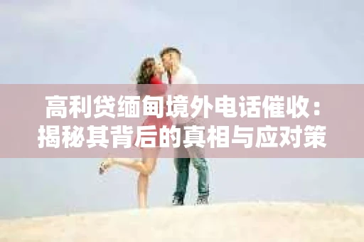 高利贷缅甸境外电话催收：揭秘其背后的真相与应对策略