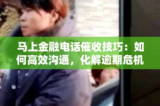 马上金融电话催收技巧：如何高效沟通，化解逾期危机