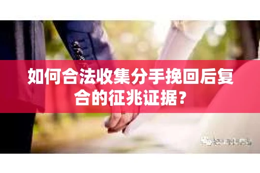 如何合法收集分手挽回后复合的征兆证据？