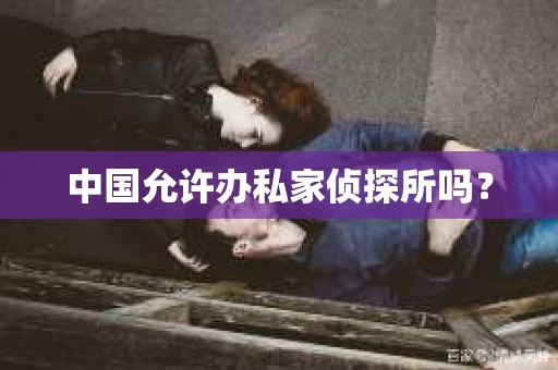 中国允许办私家侦探所吗？
