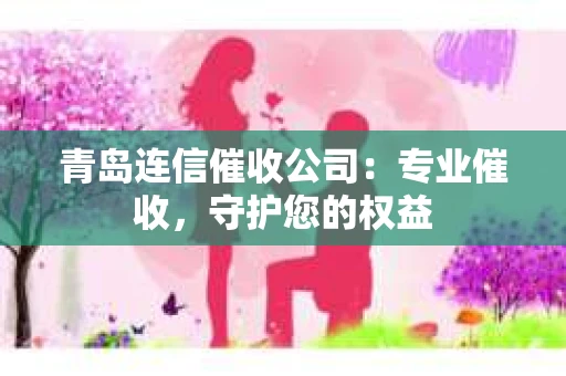 青岛连信催收公司：专业催收，守护您的权益