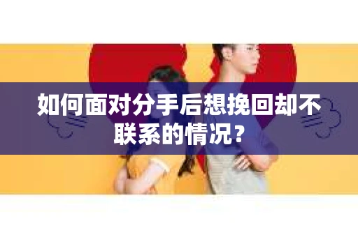 如何面对分手后想挽回却不联系的情况？
