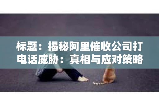 标题：揭秘阿里催收公司打电话威胁：真相与应对策略