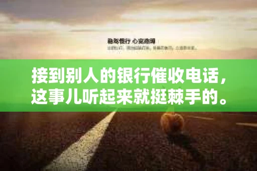 接到别人的银行催收电话，这事儿听起来就挺棘手的。我最近就遇到了这样的事情，所以想和大家聊聊这个话题。首先，你得明白，银行催收电话并不是什么新鲜事儿，但面对这样的电话，我们该如何应对呢？下面，我就从自己的经历出发，和大家分享一下我的看法。