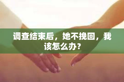 调查结束后,她不挽回,我该怎么办? 调查结束后,她不挽回,我该怎么办?