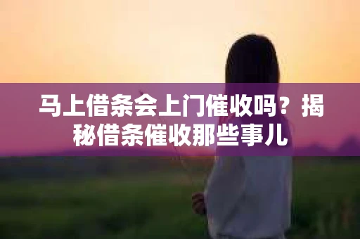 马上借条会上门催收吗？揭秘借条催收那些事儿