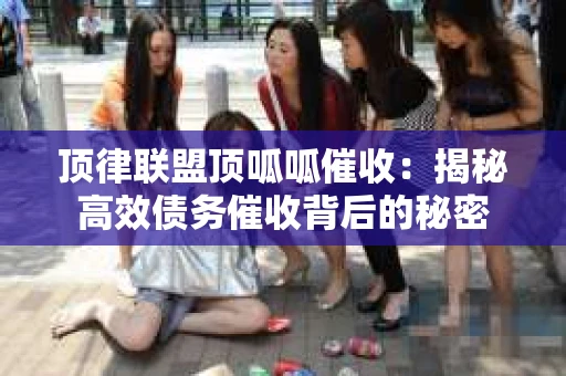 顶律联盟顶呱呱催收:揭秘高效债务催收背后的秘密 顶律联盟顶呱呱催收:揭秘高效债务催收背后的秘密