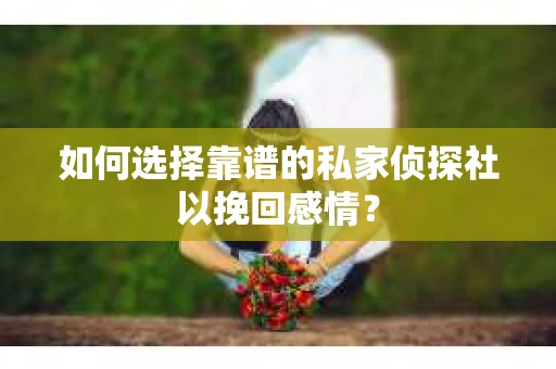 如何选择靠谱的私家侦探社以挽回感情？