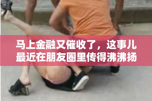 马上金融又催收了，这事儿最近在朋友圈里传得沸沸扬扬。说实话，我也有点好奇，这马上金融到底是怎么回事？催收又是怎么一回事？今天，我就来跟大家聊聊这个话题。