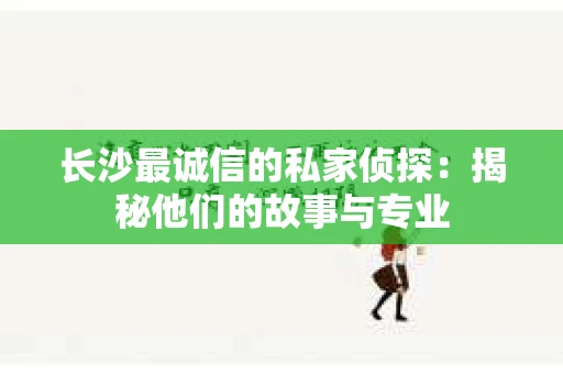 长沙最诚信的私家侦探：揭秘他们的故事与专业