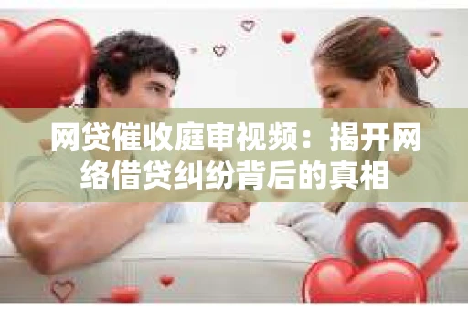 网贷催收庭审视频：揭开网络借贷纠纷背后的真相