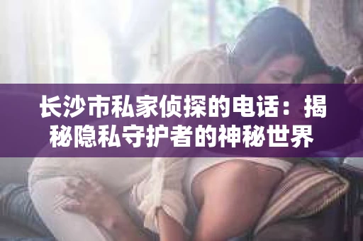 长沙市私家侦探的电话：揭秘隐私守护者的神秘世界