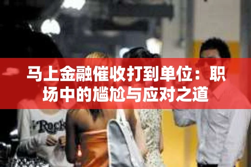 马上金融催收打到单位：职场中的尴尬与应对之道