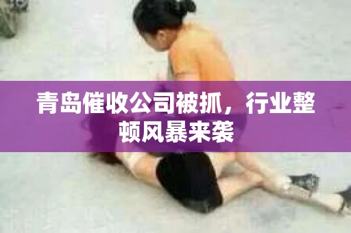 青岛催收公司被抓，行业整顿风暴来袭
