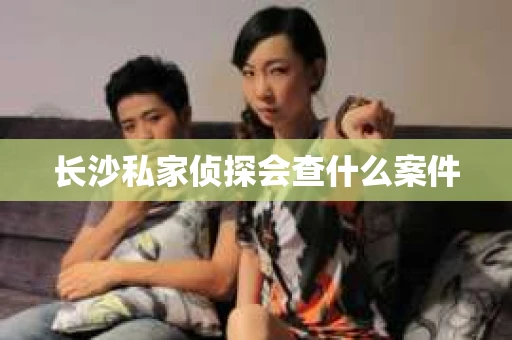 长沙私家侦探会查什么案件