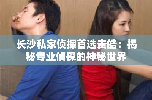长沙私家侦探首选贵皓：揭秘专业侦探的神秘世界