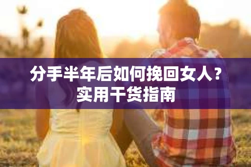 分手半年后如何挽回女人？实用干货指南