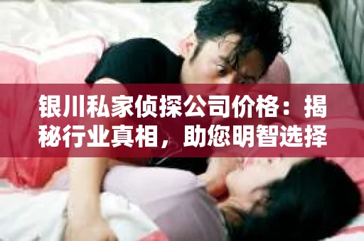 银川私家侦探公司价格：揭秘行业真相，助您明智选择