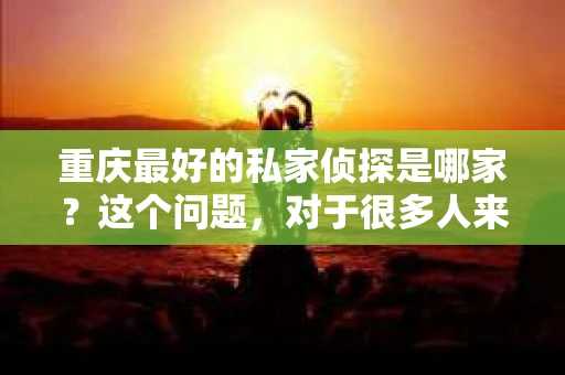 重庆最好的私家侦探是哪家？这个问题，对于很多人来说，可能是一个出于无奈的选择。在这个快节奏的社会，有些人可能因为婚姻、家庭、工作等原因，需要寻求私家侦探的帮助。那么，在重庆，哪家私家侦探是众人眼中的佼佼者呢？今天，我就来和大家聊聊这个话题。