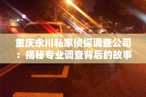 重庆永川私家侦探调查公司：揭秘专业调查背后的故事