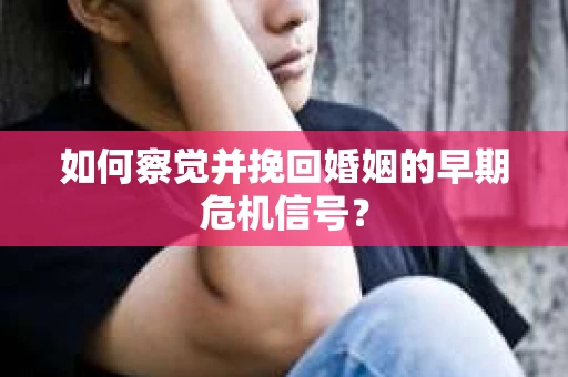 如何察觉并挽回婚姻的早期危机信号？