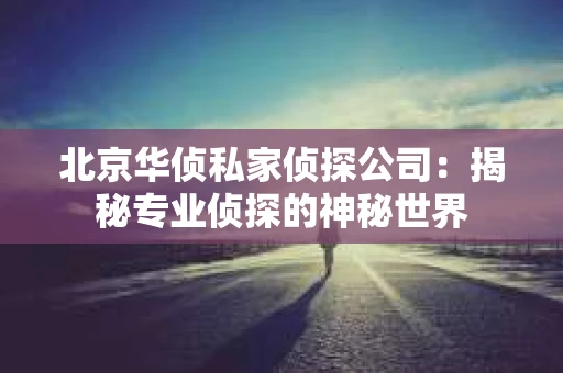 北京华侦私家侦探公司：揭秘专业侦探的神秘世界