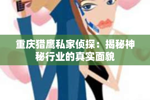 重庆猎鹰私家侦探：揭秘神秘行业的真实面貌