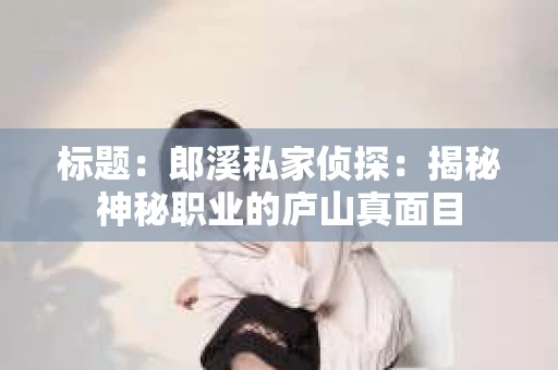 标题：郎溪私家侦探：揭秘神秘职业的庐山真面目