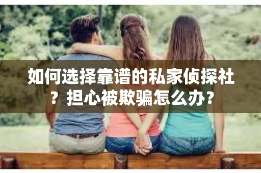如何选择靠谱的私家侦探社？担心被欺骗怎么办？