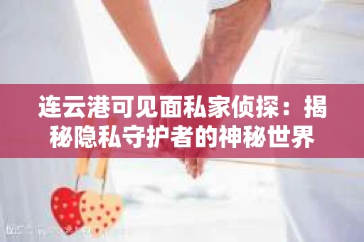 连云港可见面私家侦探：揭秘隐私守护者的神秘世界