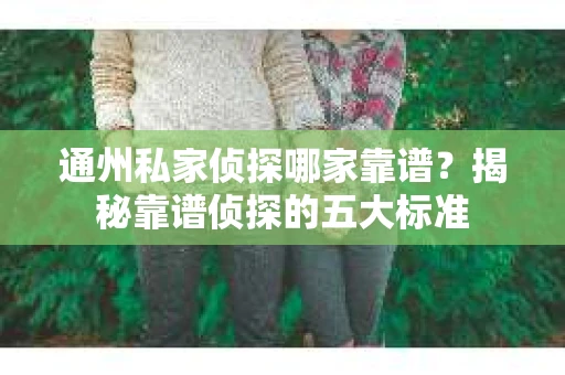 通州私家侦探哪家靠谱？揭秘靠谱侦探的五大标准