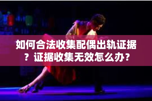 如何合法收集配偶出轨证据？证据收集无效怎么办？