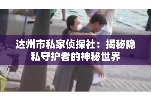 达州市私家侦探社：揭秘隐私守护者的神秘世界