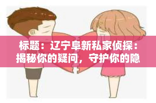 标题:辽宁阜新私家侦探:揭秘你的疑问,守护你的隐私 标题:辽宁阜新私家侦探:揭秘你的疑问,守护你的隐私