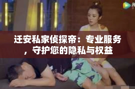 迁安私家侦探帝:专业服务,守护您的隐私与权益 迁安私家侦探帝:专业服务,守护您的隐私与权益